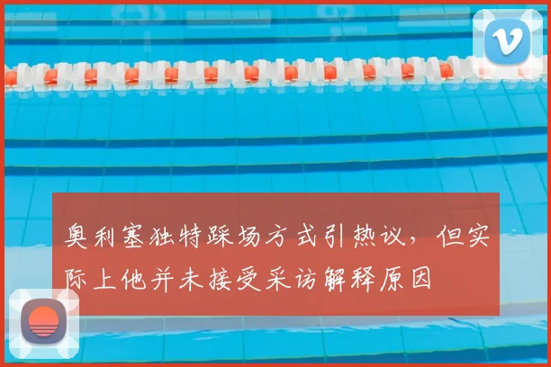 奥利塞独特踩场方式引热议，但实际上他并未接受采访解释原因