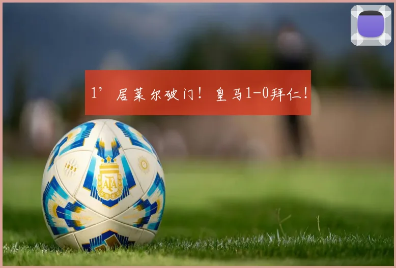 1’居莱尔破门！皇马1-0拜仁！