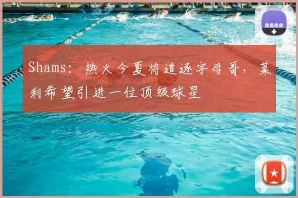 Shams：热火今夏将追逐字母哥，莱利希望引进一位顶级球星