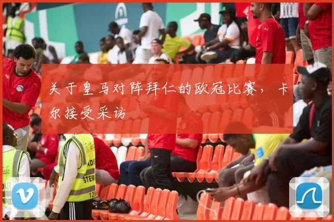 关于皇马对阵拜仁的欧冠比赛，卡尔接受采访