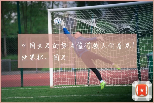 中国女足的努力值得被人们看见！世界杯、国足