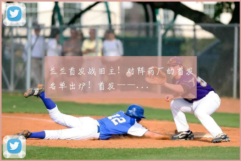 兰兰首发战旧主！对阵药厂的首发名单出炉！首发——...