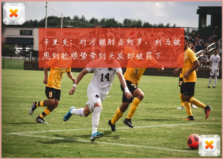 卡里克：对方能肘击约罗，利马被甩到脸顺势带到头发却被罚下