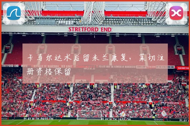 卡马尔达术后留米兰康复，莱切注册资格保留