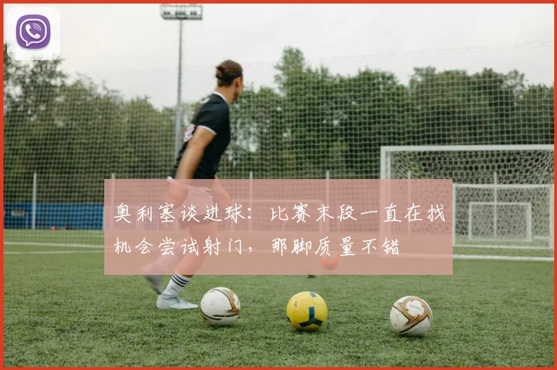 奥利塞谈进球：比赛末段一直在找机会尝试射门，那脚质量不错