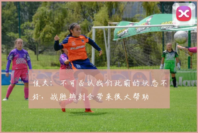 佳夫：不可否认我们此前的状态不好，战胜热刺会带来很大帮助