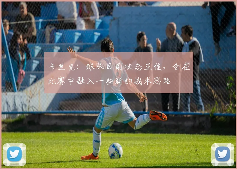 卡里克：球队目前状态正佳，会在比赛中融入一些新的战术思路