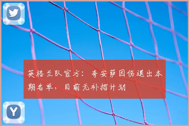 英格兰队官方：夸安萨因伤退出本期名单，目前无补招计划