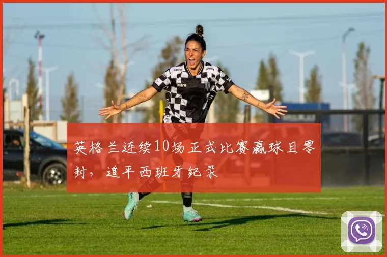 英格兰连续10场正式比赛赢球且零封，追平西班牙纪录
