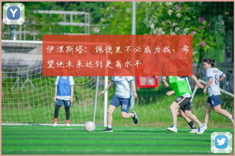 伊涅斯塔：佩德里不必成为我，希望他未来达到更高水平