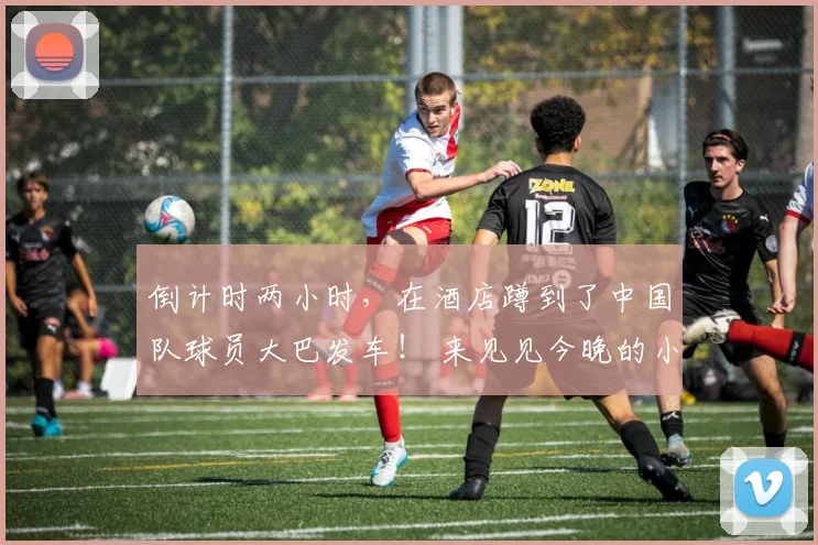 倒计时两小时，在酒店蹲到了中国队球员大巴发车！ 来见见今晚的小伙子们！