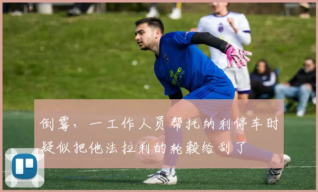 倒霉，一工作人员帮托纳利停车时疑似把他法拉利的轮毂给刮了