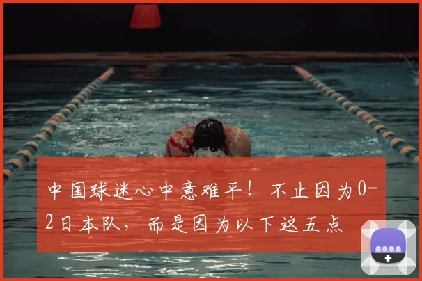 中国球迷心中意难平！不止因为0-2日本队，而是因为以下这五点