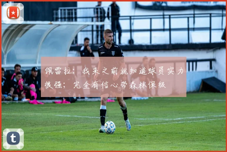 佩雷拉：我来之前就知道球员实力很强；完全有信心带森林保级