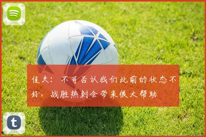 佳夫：不可否认我们此前的状态不好，战胜热刺会带来很大帮助