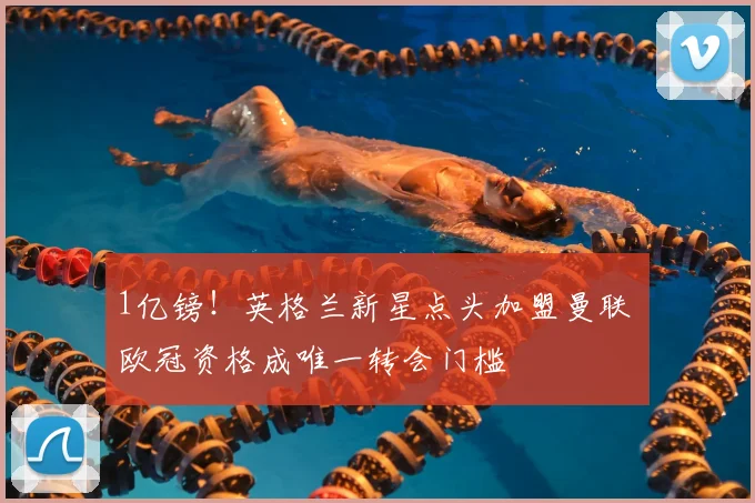 1亿镑！英格兰新星点头加盟曼联 欧冠资格成唯一转会门槛