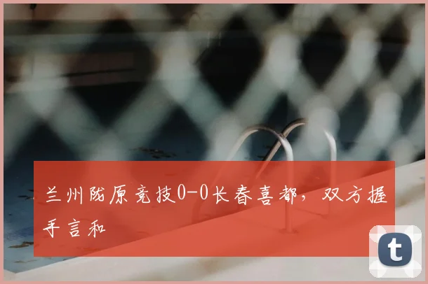 兰州陇原竞技0-0长春喜都，双方握手言和