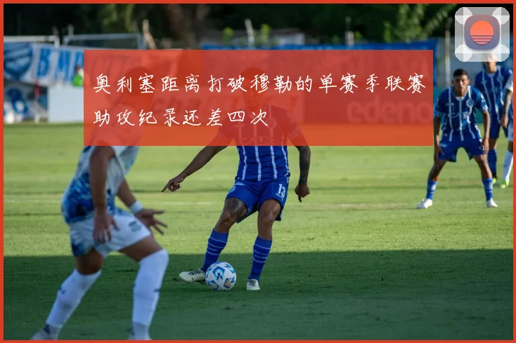 奥利塞距离打破穆勒的单赛季联赛助攻纪录还差四次