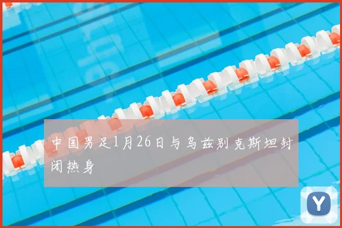 中国男足1月26日与乌兹别克斯坦封闭热身
