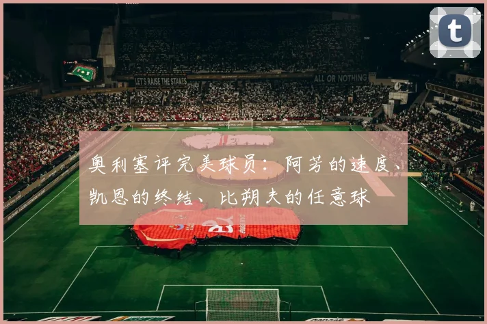 奥利塞评完美球员：阿芳的速度、凯恩的终结、比朔夫的任意球