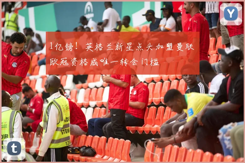 1亿镑！英格兰新星点头加盟曼联 欧冠资格成唯一转会门槛