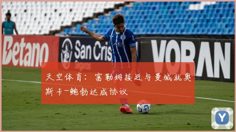 天空体育：富勒姆接近与曼城就奥斯卡-鲍勃达成协议