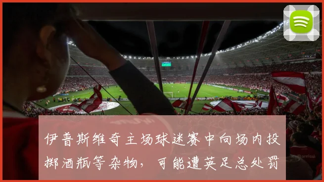 伊普斯维奇主场球迷赛中向场内投掷酒瓶等杂物，可能遭英足总处罚