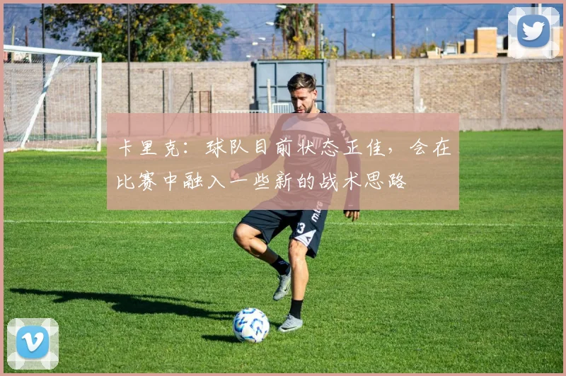卡里克：球队目前状态正佳，会在比赛中融入一些新的战术思路