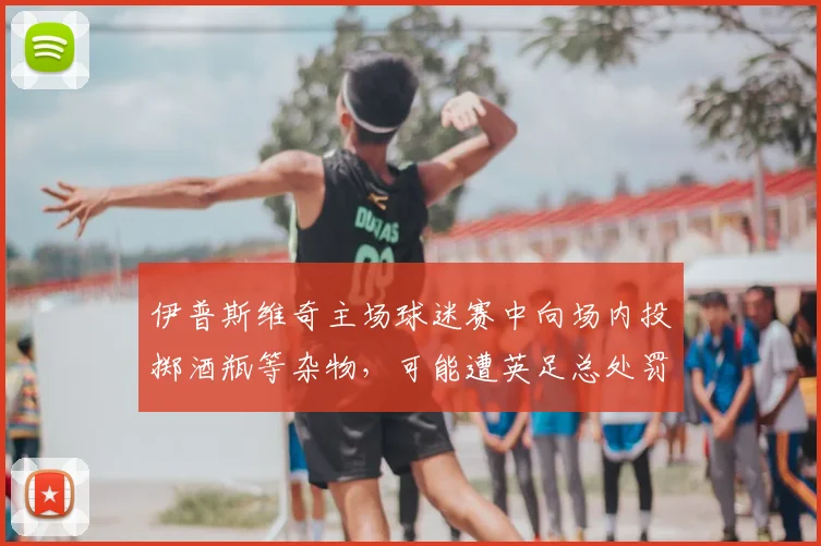 伊普斯维奇主场球迷赛中向场内投掷酒瓶等杂物，可能遭英足总处罚