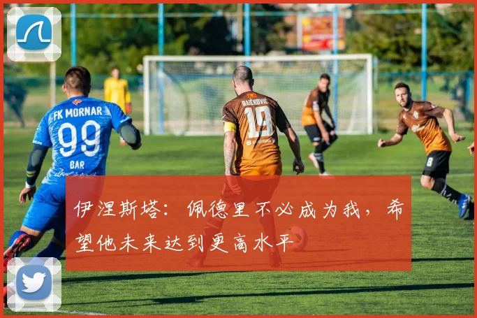 伊涅斯塔：佩德里不必成为我，希望他未来达到更高水平