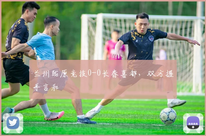 兰州陇原竞技0-0长春喜都，双方握手言和