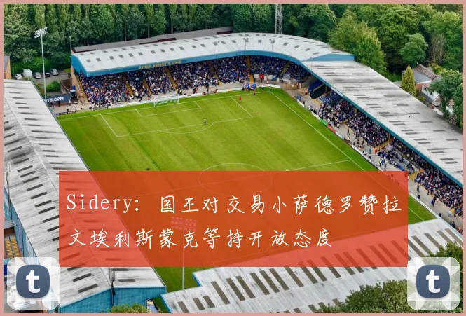 Sidery：国王对交易小萨德罗赞拉文埃利斯蒙克等持开放态度