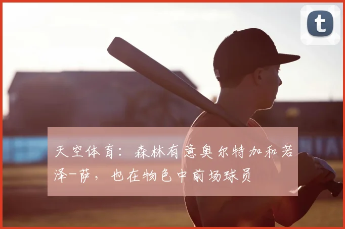 天空体育：森林有意奥尔特加和若泽-萨，也在物色中前场球员