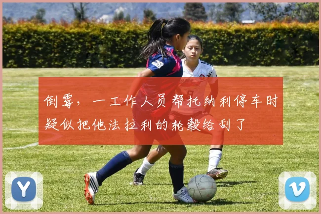 倒霉，一工作人员帮托纳利停车时疑似把他法拉利的轮毂给刮了