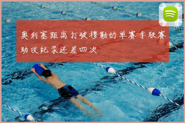 奥利塞距离打破穆勒的单赛季联赛助攻纪录还差四次