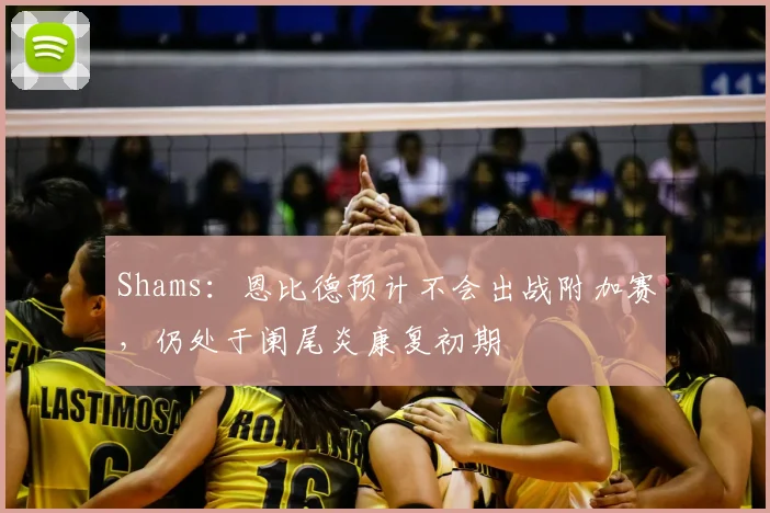 Shams：恩比德预计不会出战附加赛，仍处于阑尾炎康复初期