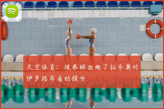 天空体育：埃弗顿拒绝了拉齐奥对伊罗格布南的报价