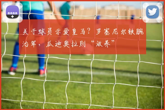 关于球员示爱皇马？罗塞尼尔铁腕治军，瓜迪奥拉则“放养”