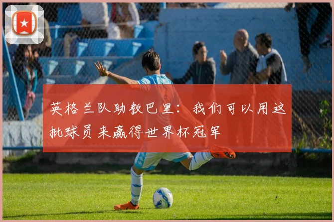 英格兰队助教巴里：我们可以用这批球员来赢得世界杯冠军