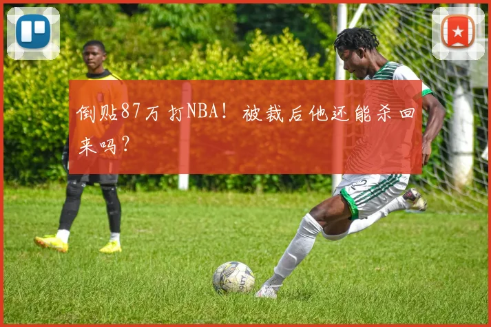 倒贴87万打NBA！被裁后他还能杀回来吗？